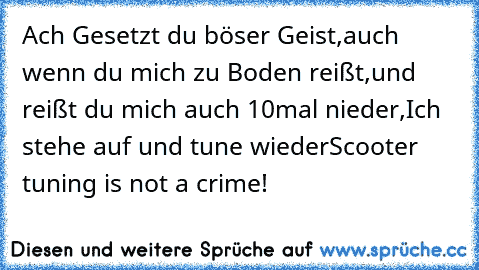 Ach Gesetzt du böser Geist,
auch wenn du mich zu Boden reißt,
und reißt du mich auch 10mal nieder,
Ich stehe auf und tune wieder
Scooter tuning is not a crime!