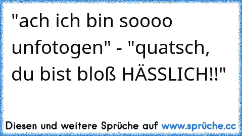 "ach ich bin soooo unfotogen" - "quatsch, du bist bloß HÄSSLICH!!"