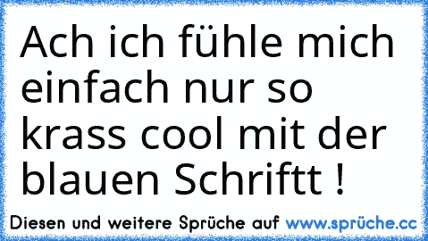 Ach ich fühle mich einfach nur so krass cool mit der blauen Schriftt !