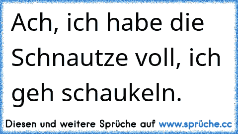 Ach, ich habe die Schnautze voll, ich geh schaukeln.