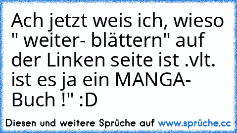 Ach jetzt weis ich, wieso " weiter- blättern" auf der Linken seite ist .
vlt. ist es ja ein MANGA- Buch !" :D