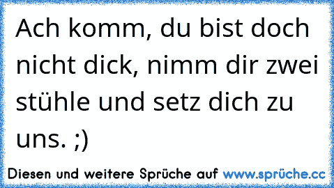 Ach komm, du bist doch nicht dick, nimm dir zwei stühle und setz dich zu uns. ;)