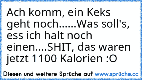 Ach komm, ein Keks geht noch...
...Was soll's, ess ich halt noch einen....
SHIT, das waren jetzt 1100 Kalorien :O