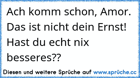 Ach komm schon, Amor. Das ist nicht dein Ernst! Hast du echt nix besseres??