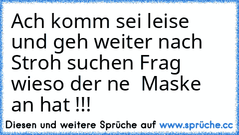 Ach komm sei leise und geh weiter nach Stroh suchen Frag wieso der ne  Maske an hat !!!