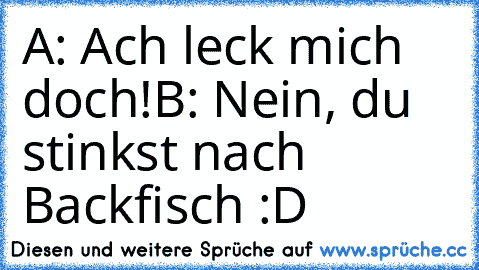 A: Ach leck mich doch!
B: Nein, du stinkst nach Backfisch :D