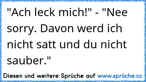 "Ach leck mich!" - "Nee sorry. Davon werd ich nicht satt und du nicht sauber."