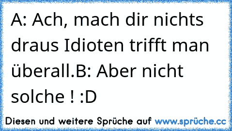 A: Ach, mach dir nichts draus Idioten trifft man überall.
B: Aber nicht solche ! :D