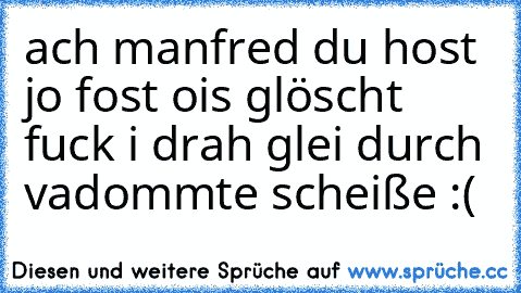 ach manfred du host jo fost ois glöscht fuck i drah glei durch vadommte scheiße :(