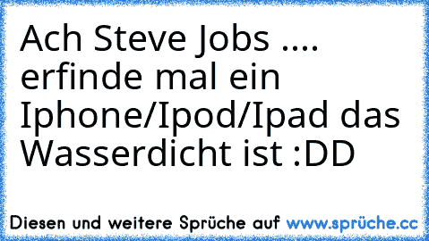 Ach Steve Jobs .... erfinde mal ein Iphone/Ipod/Ipad das Wasserdicht ist :DD