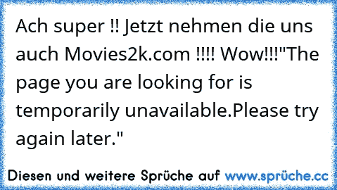 Ach super !! Jetzt nehmen die uns auch Movies2k.com !!!! Wow!!!
"The page you are looking for is temporarily unavailable.
Please try again later."