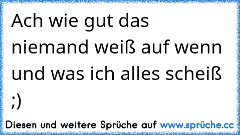 Ach wie gut das niemand weiß auf wenn und was ich alles scheiß ;)