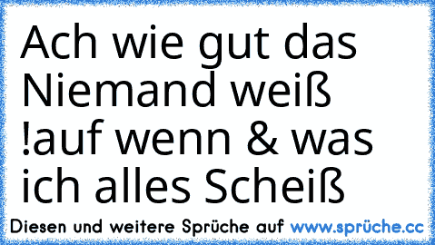 Ach wie gut das Niemand weiß !
auf wenn & was ich alles Scheiß