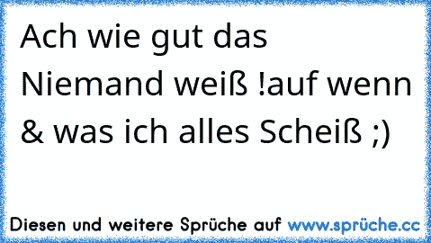 Ach wie gut das Niemand weiß !
auf wenn & was ich alles Scheiß ;)