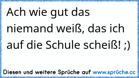 Ach wie gut das niemand weiß, das ich auf die Schule scheiß! ;)