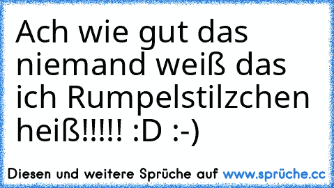 Ach wie gut das niemand weiß das ich Rumpelstilzchen heiß!!!!! :D :-)