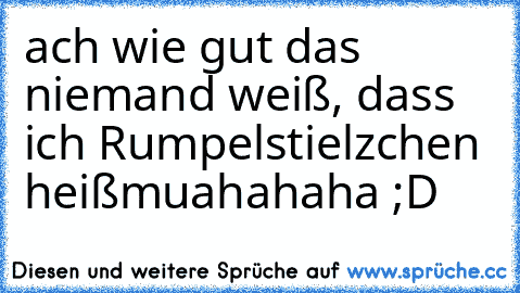 ach wie gut das niemand weiß, dass  ich Rumpelstielzchen heiß
muahahaha ;D