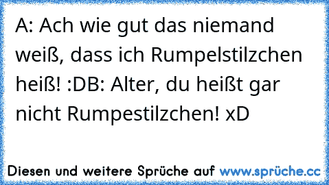 A: Ach wie gut das niemand weiß, dass ich Rumpelstilzchen heiß! :D
B: Alter, du heißt gar nicht Rumpestilzchen! 
xD