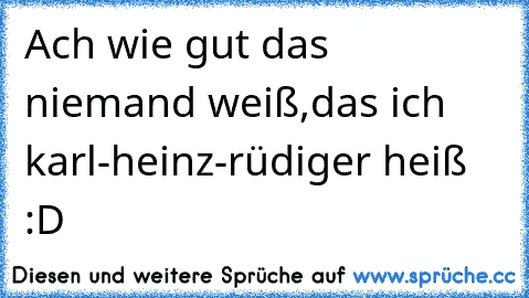 Ach wie gut das niemand weiß,
das ich karl-heinz-rüdiger heiß :D