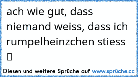 ach wie gut, dass niemand weiss, dass ich rumpelheinzchen stiess  ツ