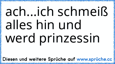 ach...ich schmeiß alles hin und werd prinzessin ♥