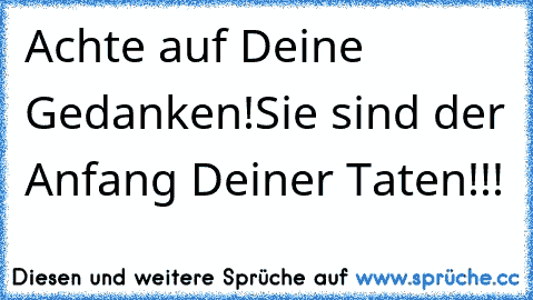 Achte auf Deine Gedanken!
Sie sind der Anfang Deiner Taten!!!