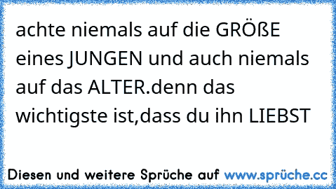 achte niemals auf die GRÖßE eines JUNGEN und auch niemals auf das ALTER.denn das wichtigste ist,dass du ihn LIEBST ♥ ♥ ♥