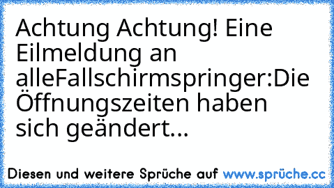 Achtung Achtung! Eine Eilmeldung an alle
Fallschirmspringer:
Die Öffnungszeiten haben sich geändert...