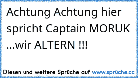 Achtung Achtung hier spricht Captain MORUK ...wir ALTERN !!!