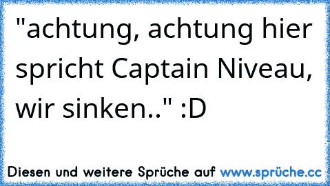 "achtung, achtung hier spricht Captain Niveau, wir sinken.." :D