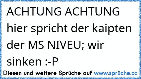 ACHTUNG ACHTUNG  hier spricht der kaipten der MS NIVEU; wir sinken :-P