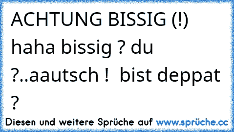 ACHTUNG BISSIG (!) 
haha bissig ? du ?
..
aautsch !  bist deppat ?