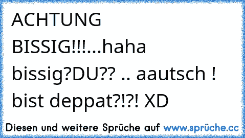 ACHTUNG BISSIG!!!...haha bissig?DU?? .. aautsch ! bist deppat?!?! XD