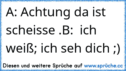 A: Achtung da ist scheisse .
B:  ich weiß; ich seh dich ;)