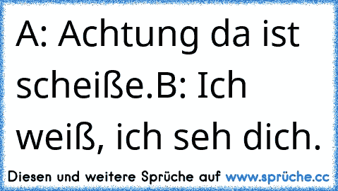 A: Achtung da ist scheiße.
B: Ich weiß, ich seh dich.