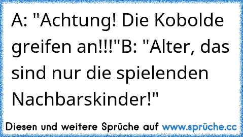 A: "Achtung! Die Kobolde greifen an!!!"
B: "Alter, das sind nur die spielenden Nachbarskinder!"