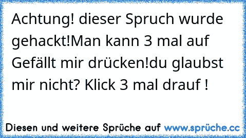 Achtung! dieser Spruch wurde gehackt!
Man kann 3 mal auf Gefällt mir drücken!
du glaubst mir nicht? Klick 3 mal drauf !