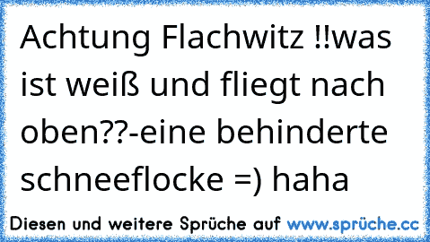 Achtung Flachwitz !!
was ist weiß und fliegt nach oben??
-eine behinderte schneeflocke =) haha