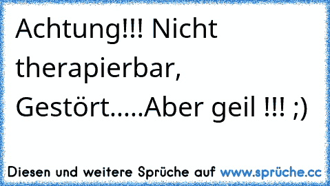 Achtung!!! Nicht therapierbar, Gestört.....Aber geil !!! ;)