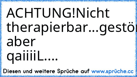 ACHTUNG!
Nicht therapierbar...
gestört! aber qaiiiiL....♥