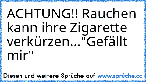 ACHTUNG!! 
Rauchen kann ihre Zigarette verkürzen...
"Gefällt mir"