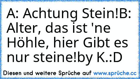 A: Achtung Stein!
B: Alter, das ist 'ne Höhle, hier Gibt es nur steine!
by K.
:D