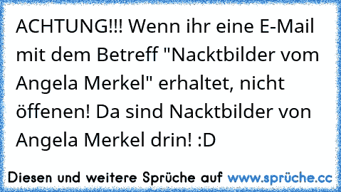 ACHTUNG!!! Wenn ihr eine E-Mail mit dem Betreff "Nacktbilder vom Angela Merkel" erhaltet, nicht öffenen! Da sind Nacktbilder von Angela Merkel drin! :D