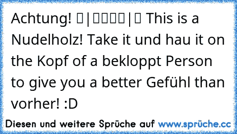 Achtung! ▬|████|▬ This is a Nudelholz! Take it und hau it on the Kopf of a bekloppt Person to give you a better Gefühl than vorher! :D