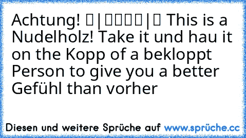 Achtung! ▬|████|▬ This is a Nudelholz! Take it und hau it on the Kopp of a bekloppt Person to give you a better Gefühl than vorher