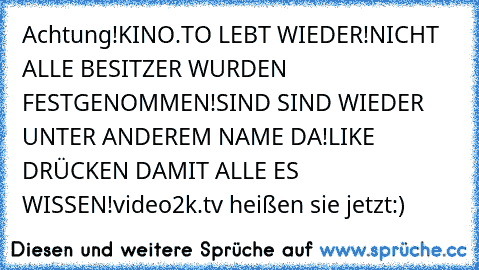 Achtung!
KINO.TO LEBT WIEDER!
NICHT ALLE BESITZER WURDEN FESTGENOMMEN!
SIND SIND WIEDER UNTER ANDEREM NAME DA!
LIKE DRÜCKEN DAMIT ALLE ES WISSEN!
video2k.tv heißen sie jetzt:)