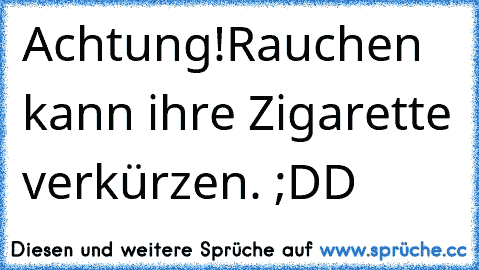 Achtung!
Rauchen kann ihre Zigarette verkürzen. ;DD