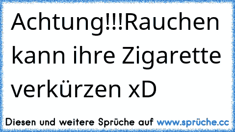 Achtung!!!
Rauchen kann ihre Zigarette verkürzen xD