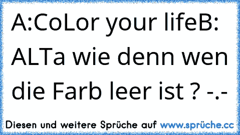 A:CoLor your life
B: ALTa wie denn wen die Farb leer ist ? -.-