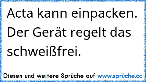 Acta kann einpacken. Der Gerät regelt das schweißfrei.